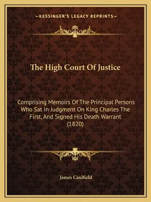 Najvyšší súdny dvor: Obsahujúci memoáre hlavných osôb, ktoré súdili kráľa Karola I. a podpísali jeho smrteľnú listinu - The High Court Of Justice: Comprising Memoirs Of The Principal Persons Who Sat In Judgment On King Charles The First, And Signed His Death Warran