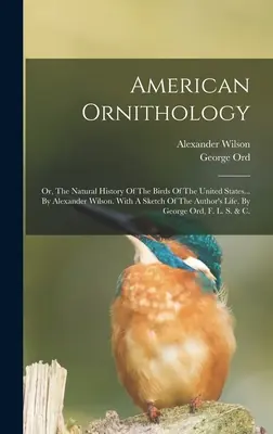 Americká ornitológia: Prírodopis vtáctva Spojených štátov amerických... Alexander Wilson. S náčrtom autorovho života, - American Ornithology: Or, The Natural History Of The Birds Of The United States... By Alexander Wilson. With A Sketch Of The Author's Life,