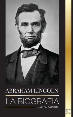 Abraham Lincoln: Životopis - život politického génia Abeho, jeho roky prezidentovania a americká vojna za slobodu - Abraham Lincoln: La biografa - La vida del genio poltico Abe, sus aos como presidente y la guerra americana por la libertad