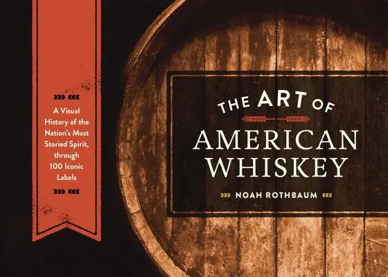 Umenie americkej whisky: Vizuálna história najslávnejšej národnej liehoviny prostredníctvom 100 ikonických etikiet - The Art of American Whiskey: A Visual History of the Nation's Most Storied Spirit, Through 100 Iconic Labels