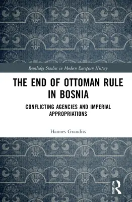 Koniec osmanskej nadvlády v Bosne: Konfliktné agentúry a cisárske prostriedky - The End of Ottoman Rule in Bosnia: Conflicting Agencies and Imperial Appropriations