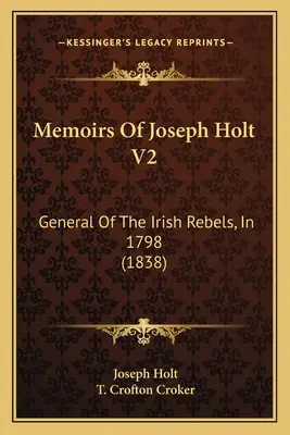 Spomienky Josepha Holta V2: Generál írskych povstalcov v roku 1798 (1838) - Memoirs Of Joseph Holt V2: General Of The Irish Rebels, In 1798 (1838)
