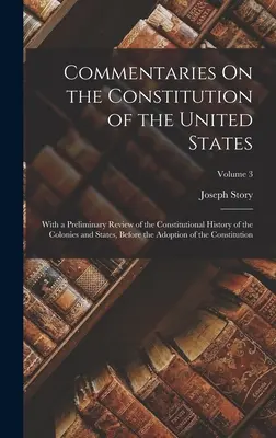 Komentáre k Ústave Spojených štátov amerických: S predbežným prehľadom ústavných dejín kolónií a štátov pred - Commentaries On the Constitution of the United States: With a Preliminary Review of the Constitutional History of the Colonies and States, Before the