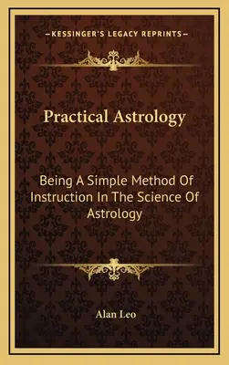Praktická astrológia: Jednoduchá metóda výučby astrológie - Practical Astrology: Being A Simple Method Of Instruction In The Science Of Astrology