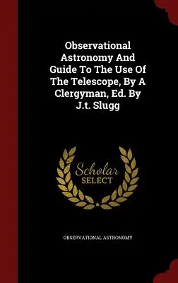 Observational Astronomy And Guide To the Use of The Telescope, By A Clergyman, Ed. J.t. Slugg - Observational Astronomy And Guide To The Use Of The Telescope, By A Clergyman, Ed. By J.t. Slugg