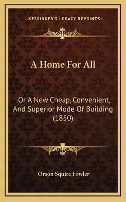 Domov pre všetkých: alebo nový lacný, pohodlný a vynikajúci spôsob výstavby (1850) - A Home For All: Or A New Cheap, Convenient, And Superior Mode Of Building (1850)