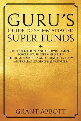 Sprievodca gurua po samosprávnych superfondoch: Vysvetlenie 700 miliárd dolárov (a stále rastúcich) supermocností plus tajomstvá zasvätených osôb - The Guru's Guide to Self-Managed Super Funds: The $700 billion (and growing) Super powerhouse explained plus insider secrets