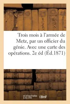 Tri mesiace v armáde pri Metz, od dôstojníka ženijného vojska. Avec Une Carte Des Oprations. 2. vydanie - Trois Mois  l'Arme de Metz, Par Un Officier Du Gnie. Avec Une Carte Des Oprations. 2e dition