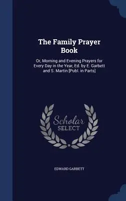 Rodinná modlitebná knižka: Garbett a S. Martin [vyd. po častiach]. - The Family Prayer Book: Or, Morning and Evening Prayers for Every Day in the Year, Ed. by E. Garbett and S. Martin [Publ. in Parts]