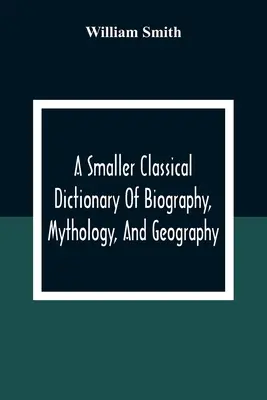 Menší klasický slovník biografie, mytológie a geografie - A Smaller Classical Dictionary Of Biography, Mythology, And Geography
