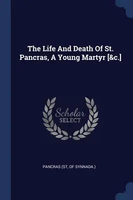 The Life And Death Of St. Pancras, A Young Martyr [&c.] (Pancras (St Of Synnada ). - The Life And Death Of St. Pancras, A Young Martyr [&c.] (Pancras (St Of Synnada ).)