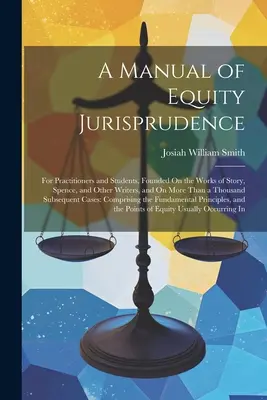 Príručka spravodlivého súdnictva: Pre praktikov a študentov, založená na dielach Storyho, Spencea a iných autorov a na viac ako tisícke iných diel. - A Manual of Equity Jurisprudence: For Practitioners and Students, Founded On the Works of Story, Spence, and Other Writers, and On More Than a Thousan