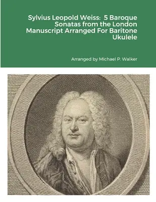 Sylvius Leopold Weiss: 5 barokových sonát z Londýnskeho rukopisu v úprave pre barytónové ukulele - Sylvius Leopold Weiss: 5 Baroque Sonatas from the London Manuscript Arranged For Baritone Ukulele