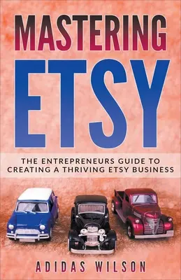 Mastering Etsy - Sprievodca podnikateľov na vytvorenie prosperujúceho obchodu Etsy - Mastering Etsy - The Entrepreneurs Guide To Creating A Thriving Etsy Business