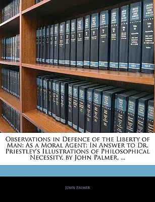 Poznámky na obranu slobody človeka: Ako morálny činiteľ: In Answer to Dr. Priestley's Illustrations of Philosophical Necessity. by John Palmer - Observations in Defence of the Liberty of Man: As a Moral Agent: In Answer to Dr. Priestley's Illustrations of Philosophical Necessity. by John Palmer