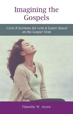 Predstavujeme si evanjeliá: Cyklus B kázní na pôst a Veľkú noc na základe evanjeliových textov - Imagining the Gospels: Cycle B Sermons for Lent & Easter Based on the Gospel Texts