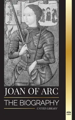 Johanka z Arku: Životopis patrónky a francúzskej legendy, jej obliehanie Orlans a víťazstvá - Joan of Arc: The biography of patron saint and French Legend, her siege of Orlans and victories