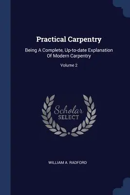 Praktické stolárstvo: Úplný a aktuálny výklad moderného stolárstva; 2. diel - Practical Carpentry: Being A Complete, Up-to-date Explanation Of Modern Carpentry; Volume 2