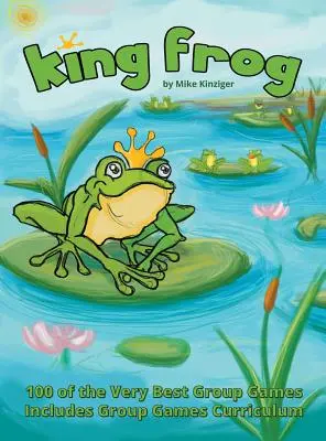 King Frog: 100 najlepších skupinových hier, obsahuje učebné osnovy skupinových hier - King Frog: 100 of the Very Best Group Games, Includes Group Games Curriculum