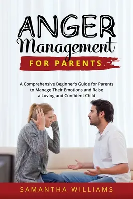 Zvládanie hnevu pre rodičov: Komplexná príručka pre rodičov na zvládanie emócií a výchovu milujúceho a sebavedomého dieťaťa - Anger Management for Parents: A Comprehensive Beginner's Guide for Parents to Manage Their Emotions and Raise a Loving and Confident Child