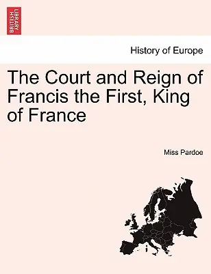 Dvor a vláda Františka I., francúzskeho kráľa. I. zväzok. - The Court and Reign of Francis the First, King of France. Vol. I.