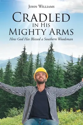 Kolíska v jeho mocnom náručí: Ako Boh požehnal južanského lesníka - Cradled in His Mighty Arms: How God Has Blessed a Southern Woodsman