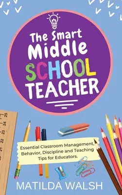 Inteligentný učiteľ na strednej škole - Základné rady pre pedagógov týkajúce sa riadenia triedy, správania, disciplíny a vyučovania - The Smart Middle School Teacher - Essential Classroom Management, Behavior, Discipline and Teaching Tips for Educators