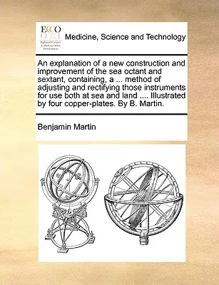 Vysvetlenie novej konštrukcie a vylepšenia námorného oktantu a sextantu, obsahujúce ... Metóda nastavenia a korekcie týchto prístrojov - An Explanation of a New Construction and Improvement of the Sea Octant and Sextant, Containing, a ... Method of Adjusting and Rectifying Those Instrum