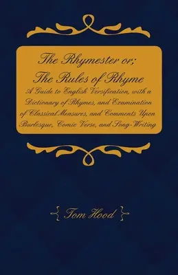 The Rhymester or; The Rules of Rhyme - A Guide to English Versification, with the Dictionary of Rhymes, and Examination of Classical Measures, and Comme - The Rhymester or; The Rules of Rhyme - A Guide to English Versification, with a Dictionary of Rhymes, and Examination of Classical Measures, and Comme