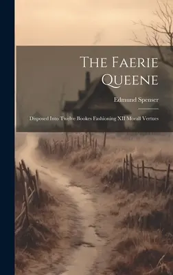 The Faerie Queene: Disposed into Twelve Bookes Fashioning XII Morall Vertues - The Faerie Queene: Disposed Into Twelve Bookes Fashioning XII Morall Vertues