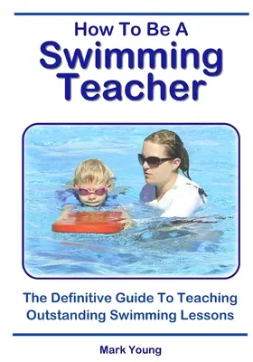 Ako sa stať učiteľom plávania: Definitívna príručka, ako učiť vynikajúce hodiny plávania - How To Be A Swimming Teacher: The Definitive Guide To Teaching Outstanding Swimming Lessons