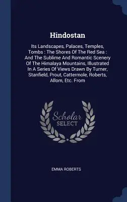 Hindostan: Jeho krajiny, paláce, chrámy, hrobky: Hostíny - knihy, tajomstvá a tajomstvá, knihy a tajomstvá: A vznešené a romantické scenérie Himalájí - Hindostan: Its Landscapes, Palaces, Temples, Tombs: The Shores Of The Red Sea: And The Sublime And Romantic Scenery Of The Himala