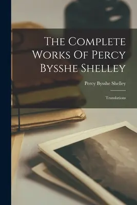 Kompletné dielo Percyho Bysshe Shelleyho: Preklady: - The Complete Works Of Percy Bysshe Shelley: Translations