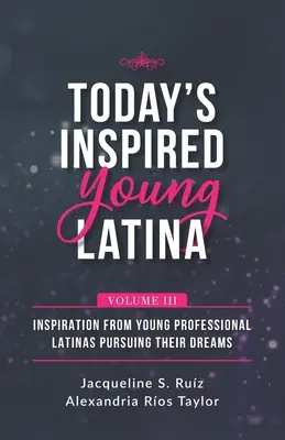Dnešná inšpiratívna mladá Latinoameričanka III. diel: Inšpirácia od mladých profesionálnych Latinoameričaniek, ktoré si plnia svoje sny - Today's Inspired Young Latina Volume III: Inspiration from Young Professional Latinas Pursuing Their Dreams