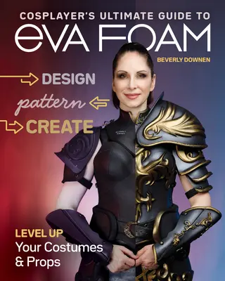 Cosplayer's Ultimate Guide to Eva Foam: Cosplayer's Ultimate Guide to Eva Foam: Dizajn, vzor a tvorba; vylepšite svoje kostýmy a rekvizity - Cosplayer's Ultimate Guide to Eva Foam: Design, Pattern & Create; Level Up Your Costumes & Props