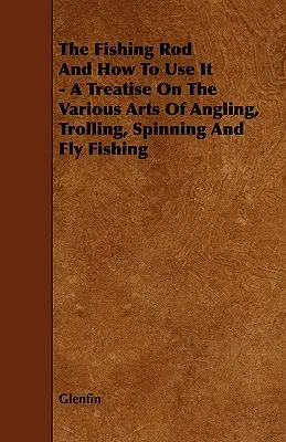 Rybársky prút a ako ho používať - Pojednanie o rôznych druhoch rybolovu, prívlači, prívlači a muškárení - The Fishing Rod and How to Use it - A Treatise on the Various Arts of Angling, Trolling, Spinning and Fly Fishing