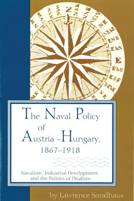 Námorná politika Rakúsko-Uhorska v rokoch 1867-1918: Námorníctvo, priemyselný rozvoj a politika dualizmu - The Naval Policy of Austria-Hungary, 1867-1918: Navalism, Industrial Development, and the Politics of Dualism