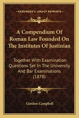 A Compendium of Roman Law Founded on the Institutes of Justinian: Spolu so skúšobnými otázkami na univerzitných a advokátskych skúškach (1878) - A Compendium of Roman Law Founded on the Institutes of Justinian: Together with Examination Questions Set in the University and Bar Examinations (1878