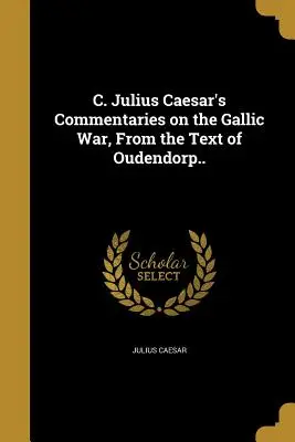 C. Komentáre Júlia Caesara ku galskej vojne, z Oudendorpovho textu. - C. Julius Caesar's Commentaries on the Gallic War, From the Text of Oudendorp..