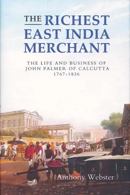 Najbohatší východoindický obchodník: Život a podnikanie Johna Palmera z Kalkaty, 1767-1836 - The Richest East India Merchant: The Life and Business of John Palmer of Calcutta, 1767-1836