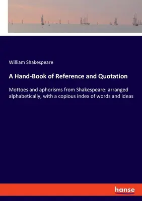 Príručná kniha odkazov a citátov: Motto a aforizmy zo Shakespeara: abecedne usporiadané, s bohatým indexom slov a myšlienok - A Hand-Book of Reference and Quotation: Mottoes and aphorisms from Shakespeare: arranged alphabetically, with a copious index of words and ideas