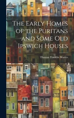 Prvé domy puritánov a niektoré staré domy v Ipswichi - The Early Homes of the Puritans and Some Old Ipswich Houses