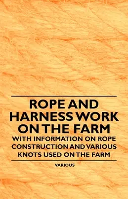 Práce s lanom a postrojom na farme - s informáciami o konštrukcii lana a rôznych uzloch používaných na farme - Rope and Harness Work on the Farm - With Information on Rope Construction and Various Knots Used on the Farm