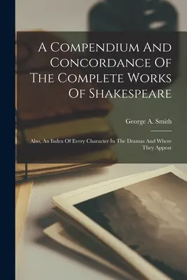 Kompendium a konkordancia kompletného Shakespearovho diela: Tiež index všetkých postáv v drámach a miest, kde sa objavujú - A Compendium And Concordance Of The Complete Works Of Shakespeare: Also, An Index Of Every Character In The Dramas And Where They Appear