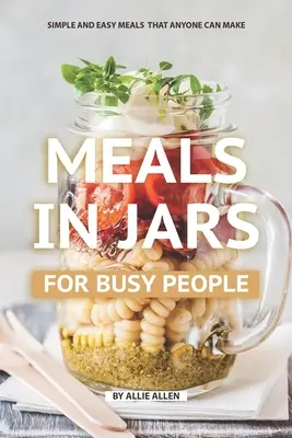 Jedlá v pohároch pre zaneprázdnených ľudí: Jednoduché a ľahké jedlá, ktoré zvládne pripraviť každý - Meals in Jars for Busy People: Simple and Easy Meals that Anyone Can Make