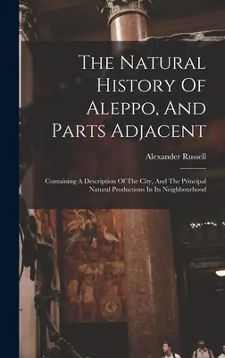 Prírodopis Aleppa a priľahlých častí: Obsahujúce opis mesta a hlavných prírodných útvarov v jeho okolí - The Natural History Of Aleppo, And Parts Adjacent: Containing A Description Of The City, And The Principal Natural Productions In Its Neighbourhood
