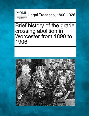 Brief History of the Grade Crossing Abolition in Worcester from 1890 to 1906 (Stručná história zrušenia úrovňových križovatiek vo Worcesteri v rokoch 1890 až 1906). - Brief History of the Grade Crossing Abolition in Worcester from 1890 to 1906.