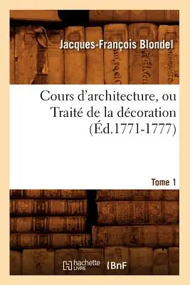 Cours d'Architecture, Ou Trait de la Dcoration, Tome 1 (1771-1777) - Cours d'Architecture, Ou Trait de la Dcoration, Tome 1 (d.1771-1777)