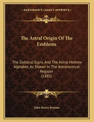 Astrálny pôvod emblémov: Zodiakálne znamenia a astrálna hebrejská abeceda, ako sú zobrazené v astronomickom registri - The Astral Origin Of The Emblems: The Zodiacal Signs, And The Astral Hebrew Alphabet, As Shown In The Astronomical Register