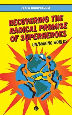 Recovering the Radical Promise of Superheroes: Un/Making Worlds (Obnovenie radikálneho prísľubu superhrdinov: Ne/utváranie svetov) - Recovering the Radical Promise of Superheroes: Un/Making Worlds